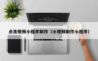 南城点击视频小程序制作（小视频制作小程序）