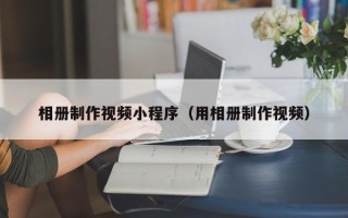南城相册制作视频小程序（用相册制作视频）