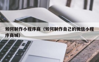 南城如何制作小程序商（如何制作自己的微信小程序商城）