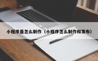 南城小程序是怎么制作（小程序怎么制作和发布）